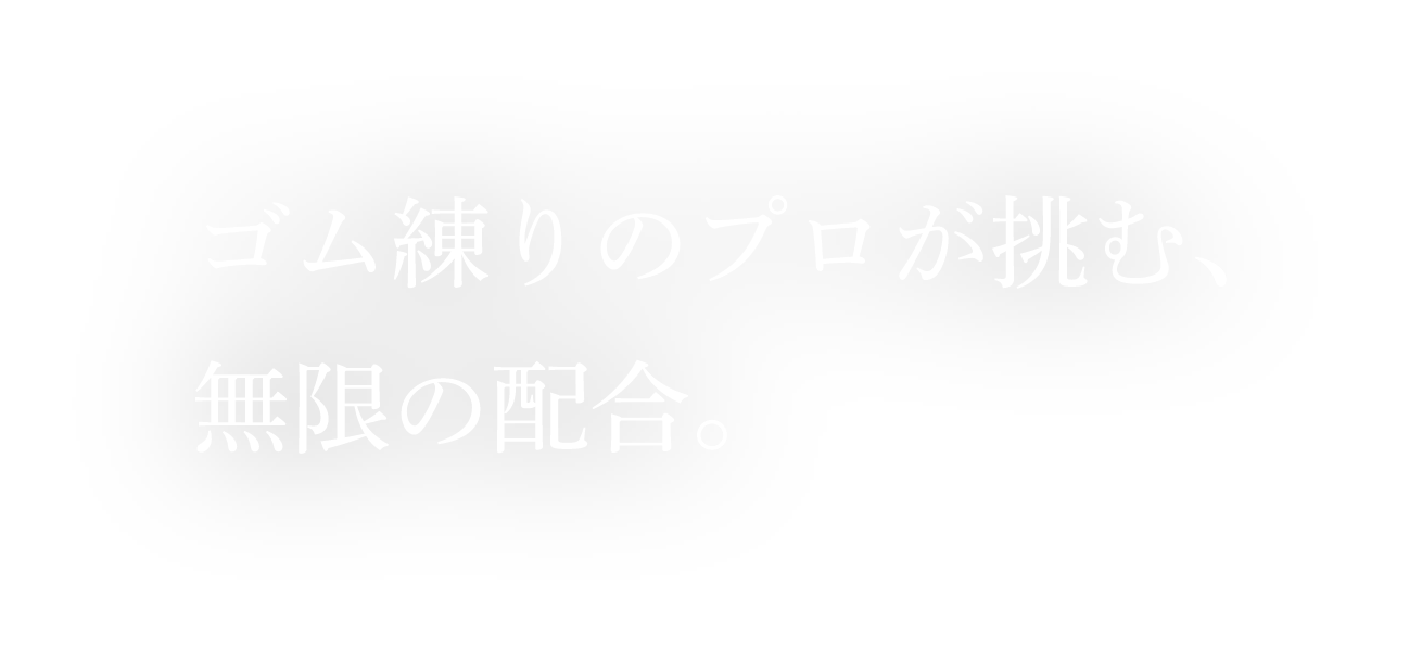 ゴム練りのプロが挑む、無限の配合。